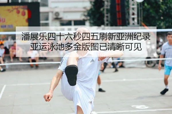 潘展乐四十六秒四五刷新亚洲纪录 亚运泳池多金版图已清晰可见